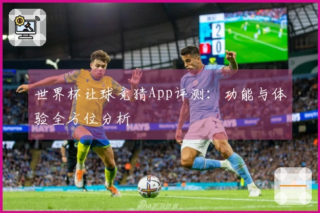 世界杯让球竞猜App评测：功能与体验全方位分析