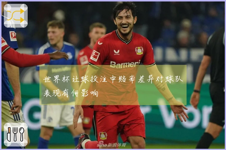 世界杯让球投注中赔率差异对球队表现有何影响