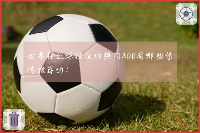 世界杯让球投注的热门App有哪些值得推荐的？