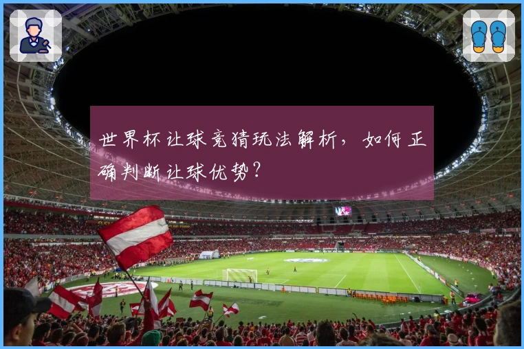 世界杯让球竞猜玩法解析，如何正确判断让球优势？