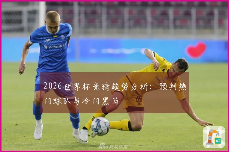 2026世界杯竞猜趋势分析：预判热门球队与冷门黑马