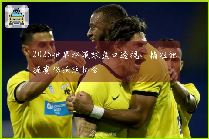 2026世界杯滚球盘口透视，精准把握赛场投注机会