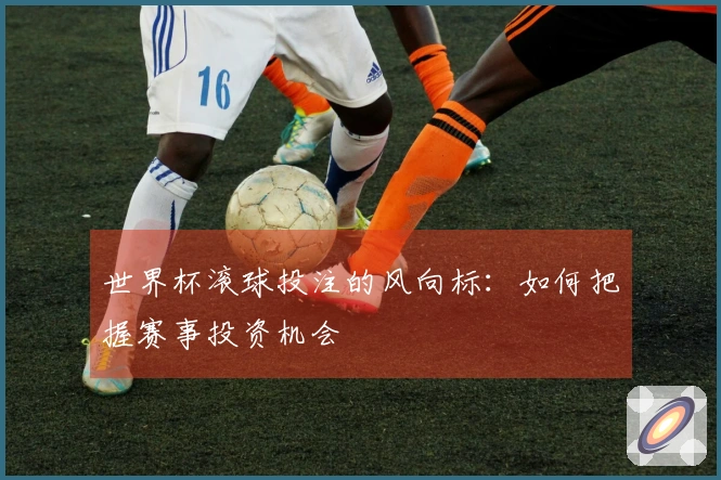 世界杯滚球投注的风向标：如何把握赛事投资机会