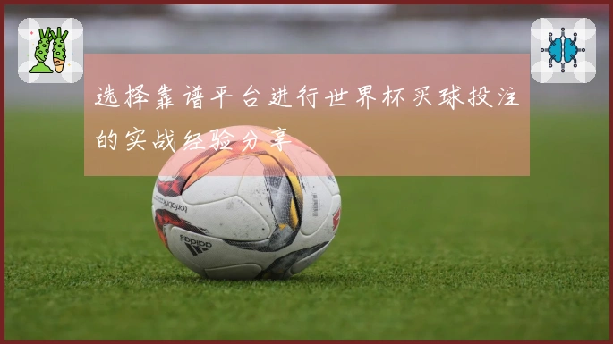 选择靠谱平台进行世界杯买球投注的实战经验分享