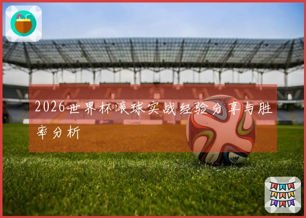 2026世界杯滚球实战经验分享与胜率分析