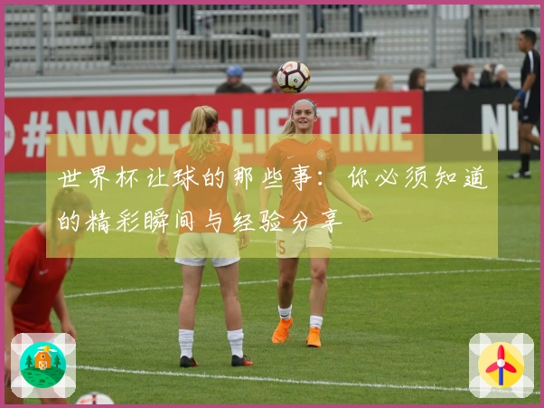 世界杯让球的那些事：你必须知道的精彩瞬间与经验分享