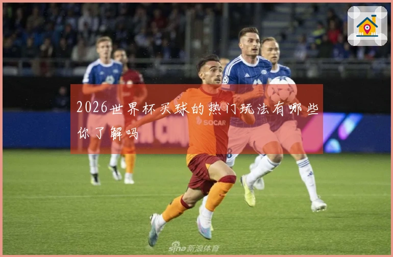 2026世界杯买球的热门玩法有哪些你了解吗