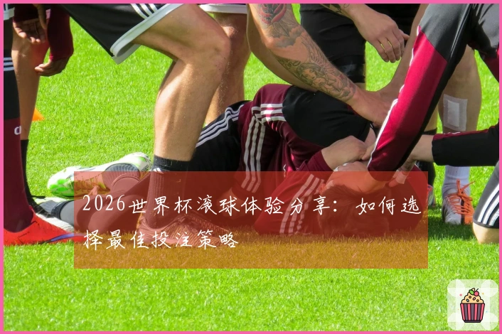 2026世界杯滚球体验分享：如何选择最佳投注策略