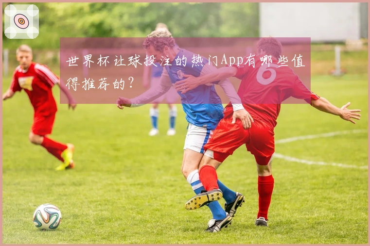 世界杯让球投注的热门App有哪些值得推荐的？