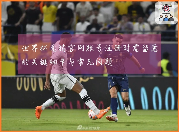 世界杯竞猜官网账号注册时需留意的关键细节与常见问题