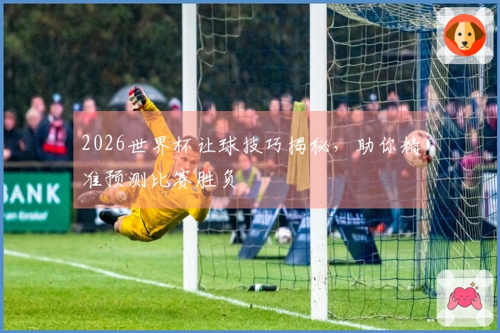 2026世界杯让球技巧揭秘，助你精准预测比赛胜负