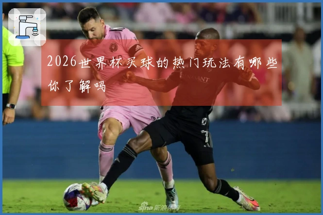 2026世界杯买球的热门玩法有哪些你了解吗