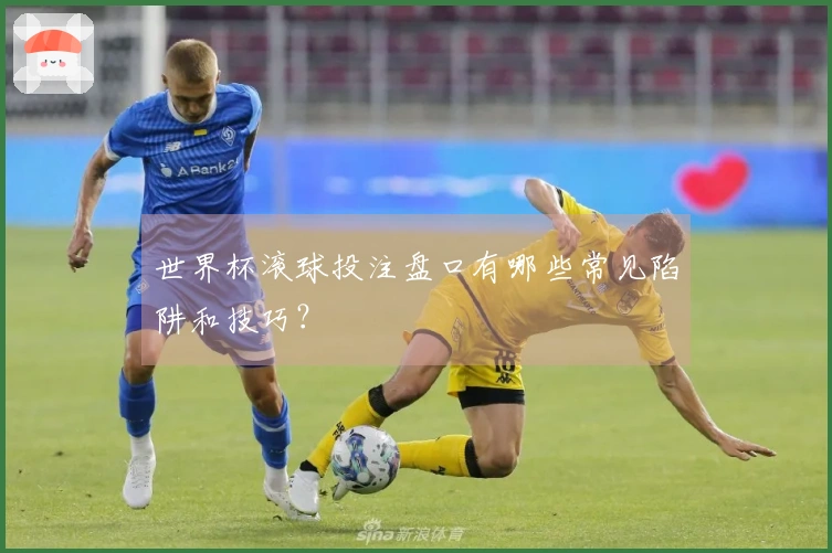 世界杯滚球投注盘口有哪些常见陷阱和技巧？