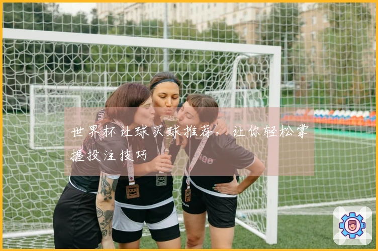 世界杯让球买球推荐，让你轻松掌握投注技巧