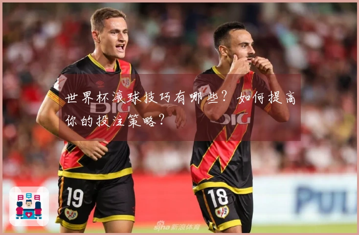 世界杯滚球技巧有哪些？如何提高你的投注策略？
