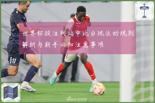 世界杯投注网站中比分玩法的规则解析与新手必知注意事项