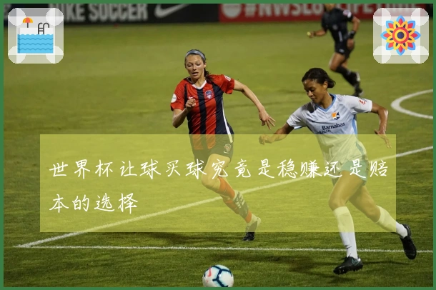 世界杯让球买球究竟是稳赚还是赔本的选择