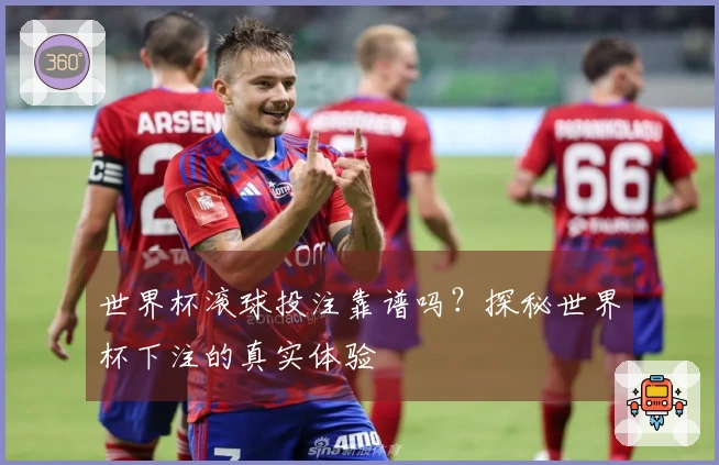 世界杯滚球投注靠谱吗？探秘世界杯下注的真实体验