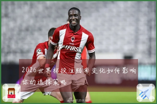 2026世界杯投注赔率变化如何影响你的选择策略