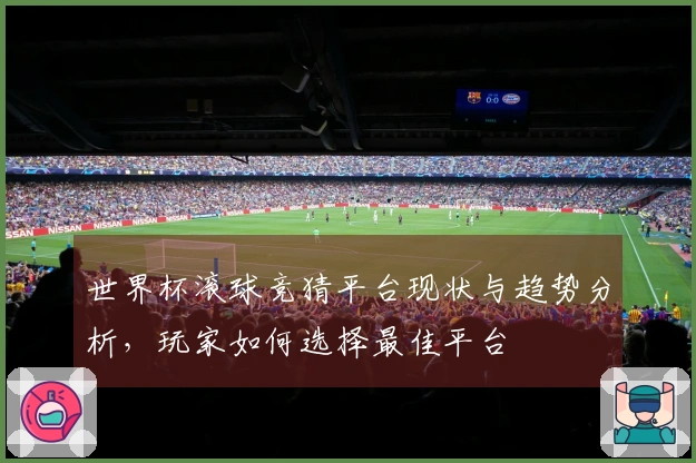 世界杯滚球竞猜平台现状与趋势分析，玩家如何选择最佳平台
