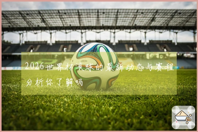 2026世界杯滚球的最新动态与赛程分析你了解吗
