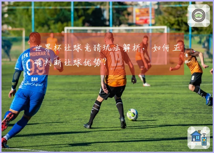 世界杯让球竞猜玩法解析，如何正确判断让球优势？