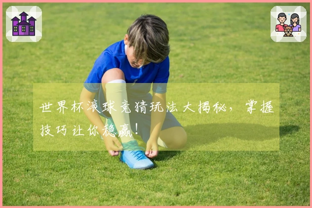 世界杯滚球竞猜玩法大揭秘，掌握技巧让你稳赢！