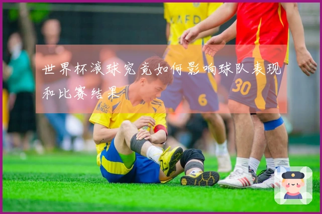 世界杯滚球究竟如何影响球队表现和比赛结果