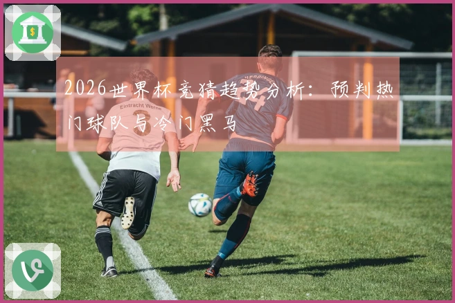 2026世界杯竞猜趋势分析：预判热门球队与冷门黑马