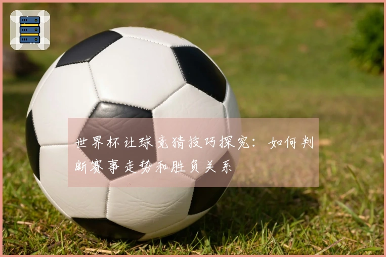 世界杯让球竞猜技巧探究：如何判断赛事走势和胜负关系