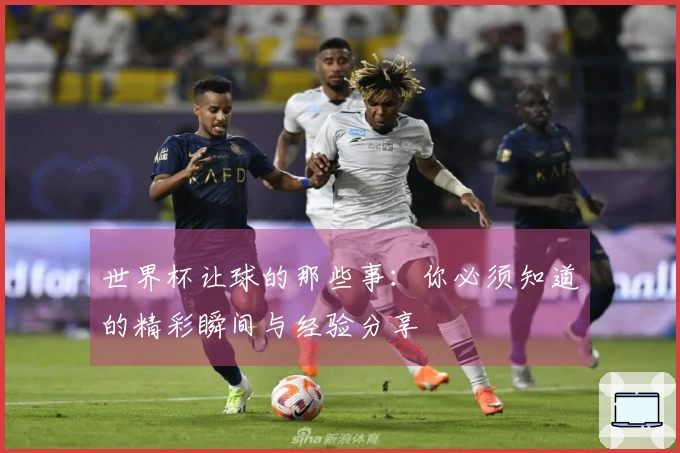 世界杯让球的那些事：你必须知道的精彩瞬间与经验分享