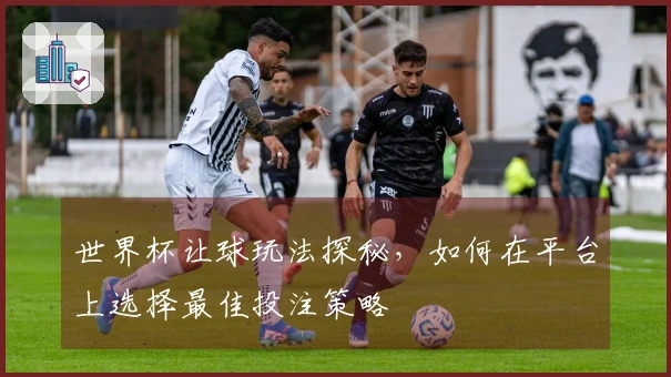 世界杯让球玩法探秘，如何在平台上选择最佳投注策略
