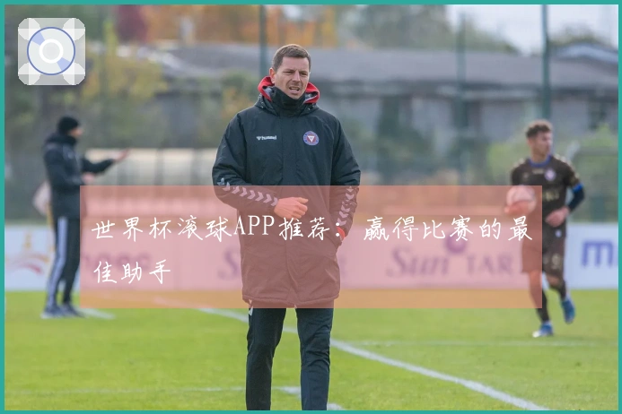 世界杯滚球APP推荐：赢得比赛的最佳助手
