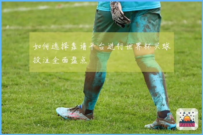 如何选择靠谱平台进行世界杯买球投注全面盘点
