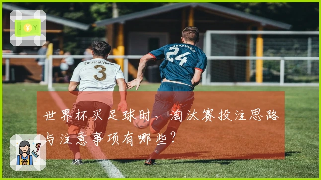 世界杯买足球时，淘汰赛投注思路与注意事项有哪些？