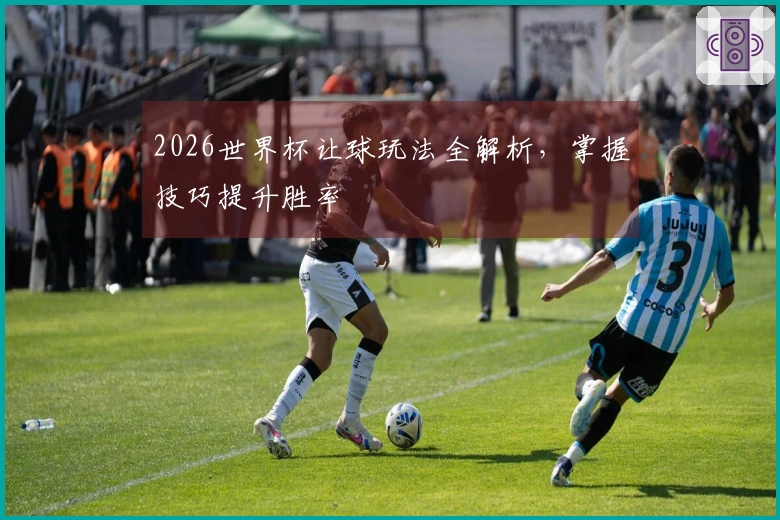 2026世界杯让球玩法全解析，掌握技巧提升胜率