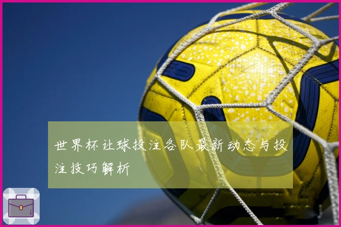 世界杯让球投注各队最新动态与投注技巧解析