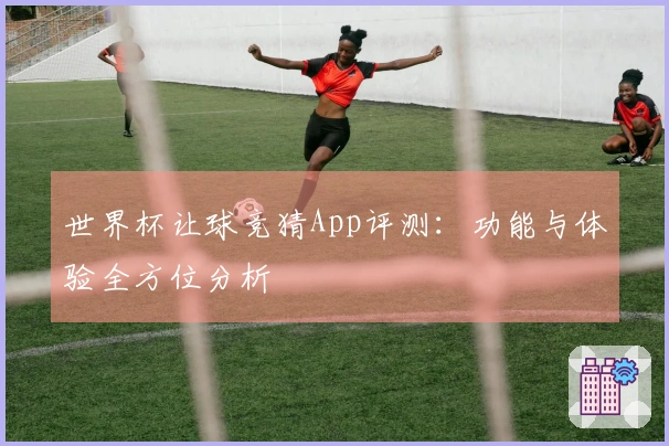 世界杯让球竞猜App评测：功能与体验全方位分析