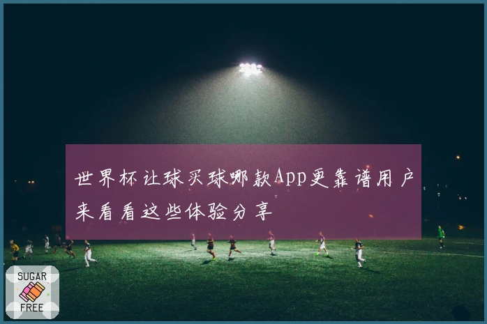 世界杯让球买球哪款App更靠谱用户来看看这些体验分享