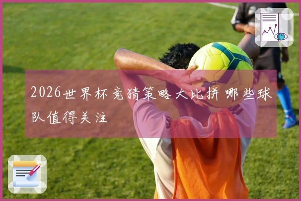 2026世界杯竞猜策略大比拼 哪些球队值得关注