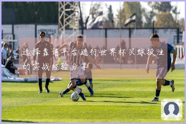 选择靠谱平台进行世界杯买球投注的实战经验分享