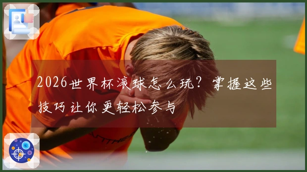 2026世界杯滚球怎么玩？掌握这些技巧让你更轻松参与