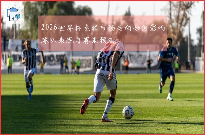 2026世界杯竞猜市场走向如何影响球队表现与赛果预测