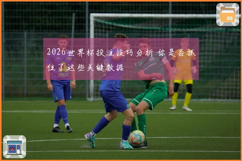 2026世界杯投注技巧分析 你是否抓住了这些关键数据