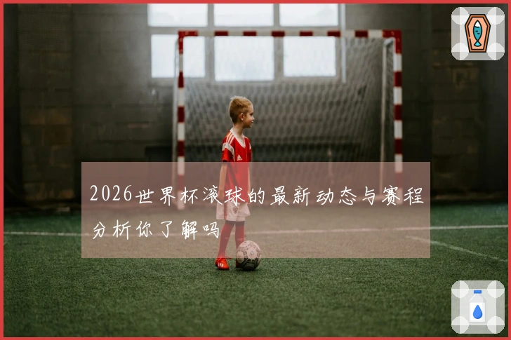 2026世界杯滚球的最新动态与赛程分析你了解吗
