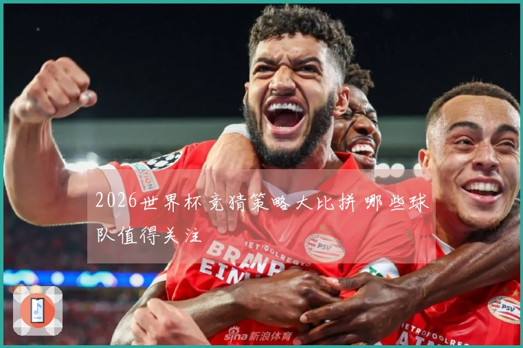 2026世界杯竞猜策略大比拼 哪些球队值得关注