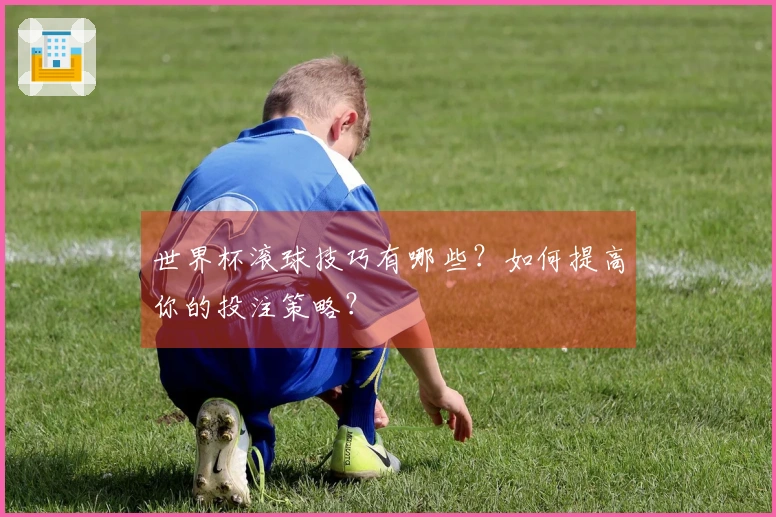 世界杯滚球技巧有哪些？如何提高你的投注策略？
