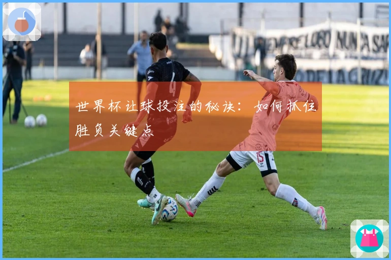 世界杯让球投注的秘诀：如何抓住胜负关键点